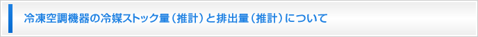 冷凍空調機器の冷媒ストック量（推計）と排出量（推計）について