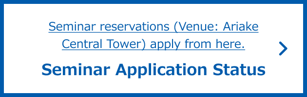 Seminar reservations (Venue: Ariake Central Tower) apply from here.Seminar Application Status