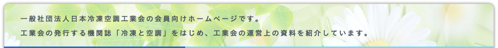 一般社団法人日本冷凍空調工業会の会員向けホームページです。工業会の発行する機関誌「冷凍と空調」をはじめ、工業会の運営上の資料を紹介しています。